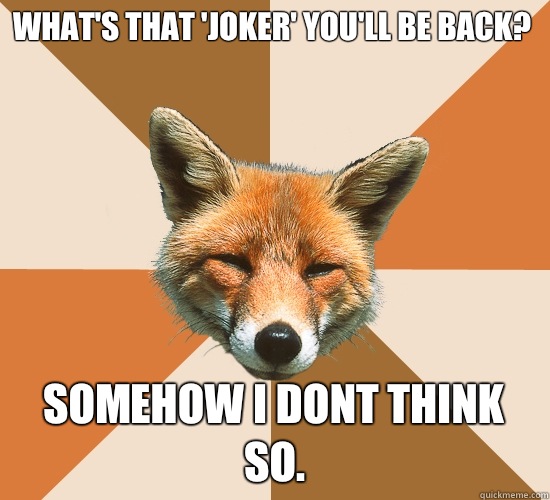 What's that 'joker' You'll be back?
 Somehow I dont think so.  Condescending Fox