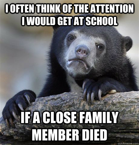 I often think of the attention I would get at school If a close family member died  Confession Bear