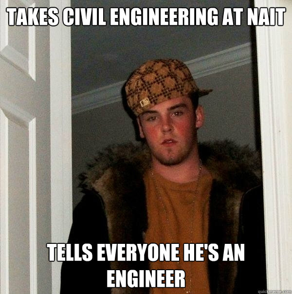 Takes civil engineering at nait  Tells everyone he's an engineer  Scumbag Steve