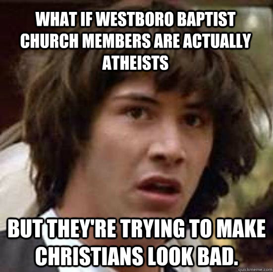 what if WestBoro baptist church members are actually atheists but they're trying to make christians look bad. - what if WestBoro baptist church members are actually atheists but they're trying to make christians look bad.  conspiracy keanu