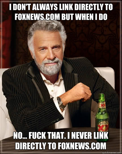 I DON'T ALWAYS LINK DIRECTLY TO FOXNEWS.COM BUT WHEN I DO NO... FUCK THAT. I NEVER LINK DIRECTLY TO FOXNEWS.COM  The Most Interesting Man In The World