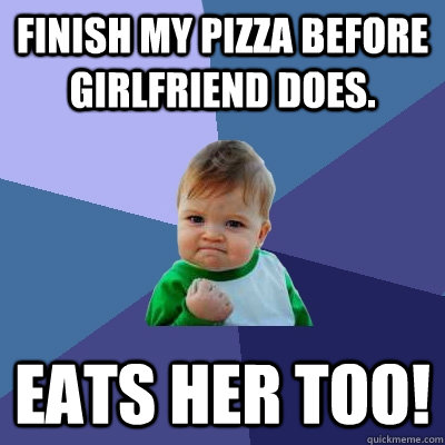 Finish my pizza before girlfriend does. EATS HER TOO!  Success Kid