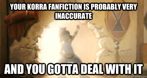 Your korra fanfiction is probably very inaccurate  And you gotta deal with it - Your korra fanfiction is probably very inaccurate  And you gotta deal with it  Korra - Deal with it