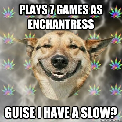 Plays 7 Games as Enchantress  Guise I have a slow?  Stoner Dog