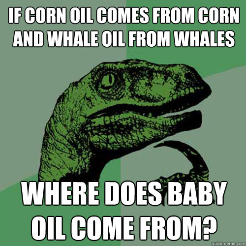 if corn oil comes from corn and whale oil from whales where does baby oil come from? - if corn oil comes from corn and whale oil from whales where does baby oil come from?  Philosoraptor