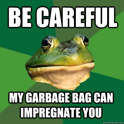 Be careful my garbage bag can impregnate you  Foul Bachelor Frog