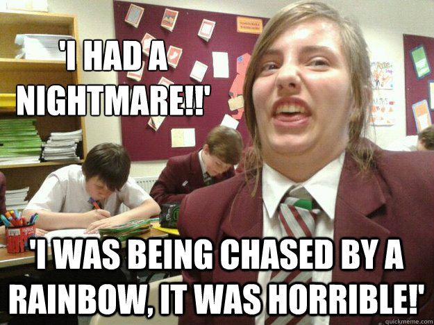 'i had a nightmare!!'
 'i was being chased by a rainbow, it was horrible!'  i did a sarh