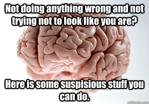 Not doing anything wrong and not trying not to look like you are? Here is some suspisious stuff you can do.  Scumbag Brain