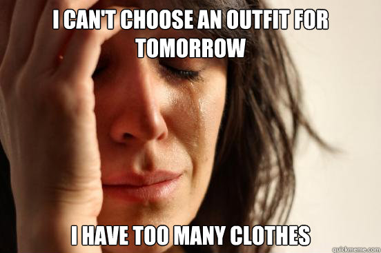 I can't choose an outfit for tomorrow I have too many clothes  First World Problems