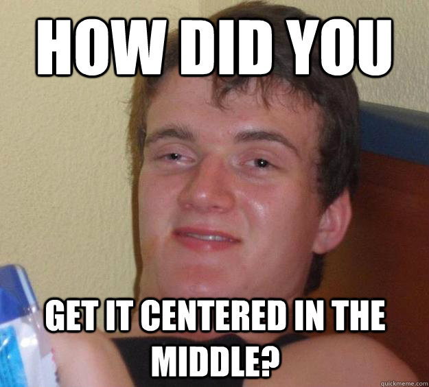 how did you get it centered in the middle? - how did you get it centered in the middle?  10 Guy