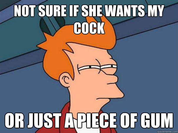 Not sure if she wants my cock or just a piece of gum  Futurama Fry