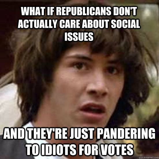 what if republicans don't actually care about social issues and they're just pandering to idiots for votes  conspiracy keanu