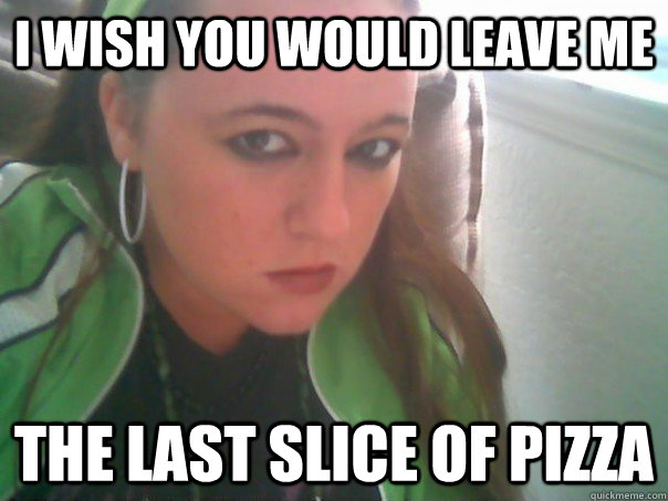 i wish you would leave me the last slice of pizza  