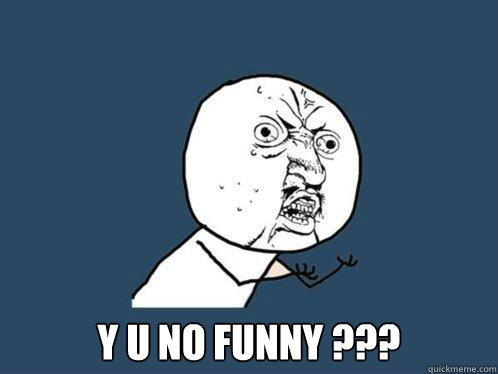  Y U NO FUNNY ???  Y U No