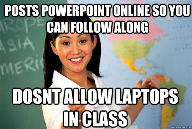 posts powerpoint online so you can follow along Dosnt allow laptops in class  Unhelpful High School Teacher