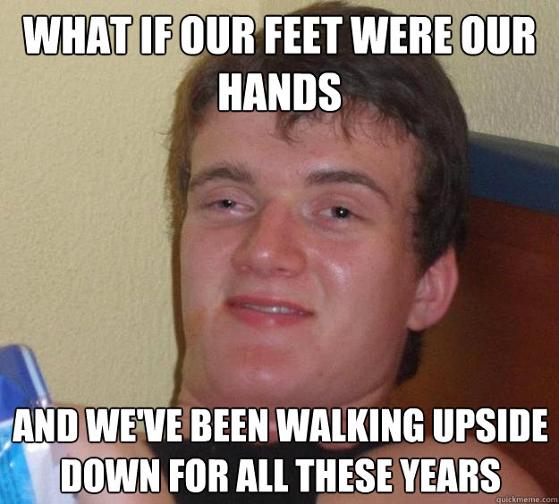 what if our feet were our hands and we've been walking upside down for all these years  10 Guy