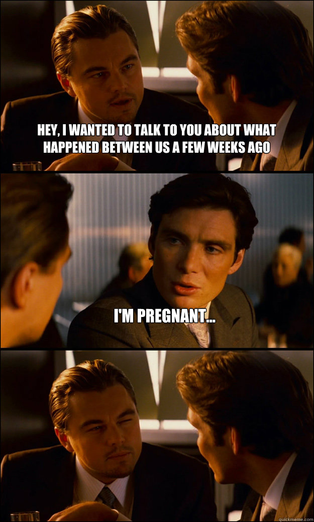 Hey, I wanted to talk to you about what happened between us a few weeks ago I'm pregnant...  - Hey, I wanted to talk to you about what happened between us a few weeks ago I'm pregnant...   Inception