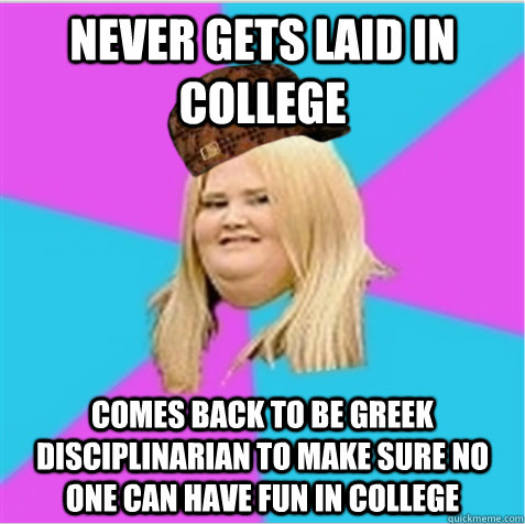 Never gets laid in college Comes back to be Greek disciplinarian to make sure no one can have fun in college  scumbag fat girl