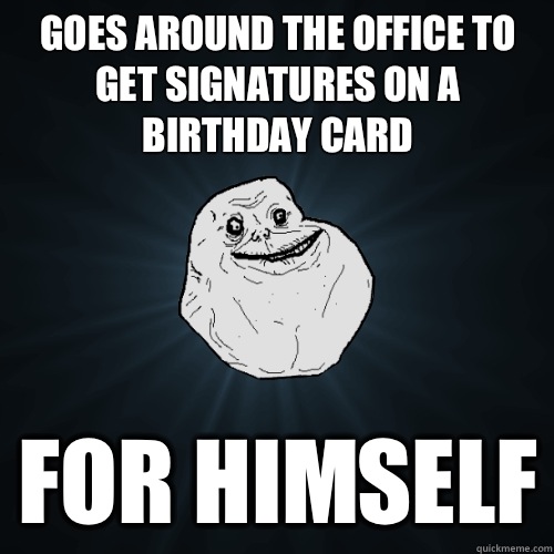 Goes around the office to get signatures on a birthday card For himself  Forever Alone