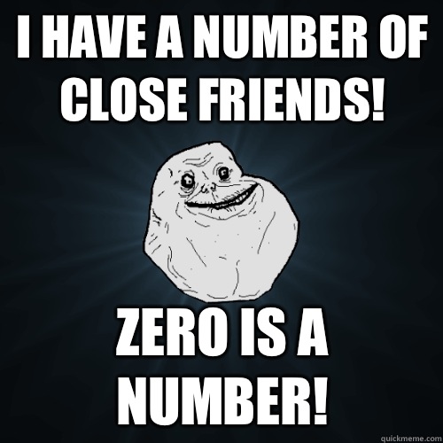 I have a number of close friends! Zero is a number!  Forever Alone