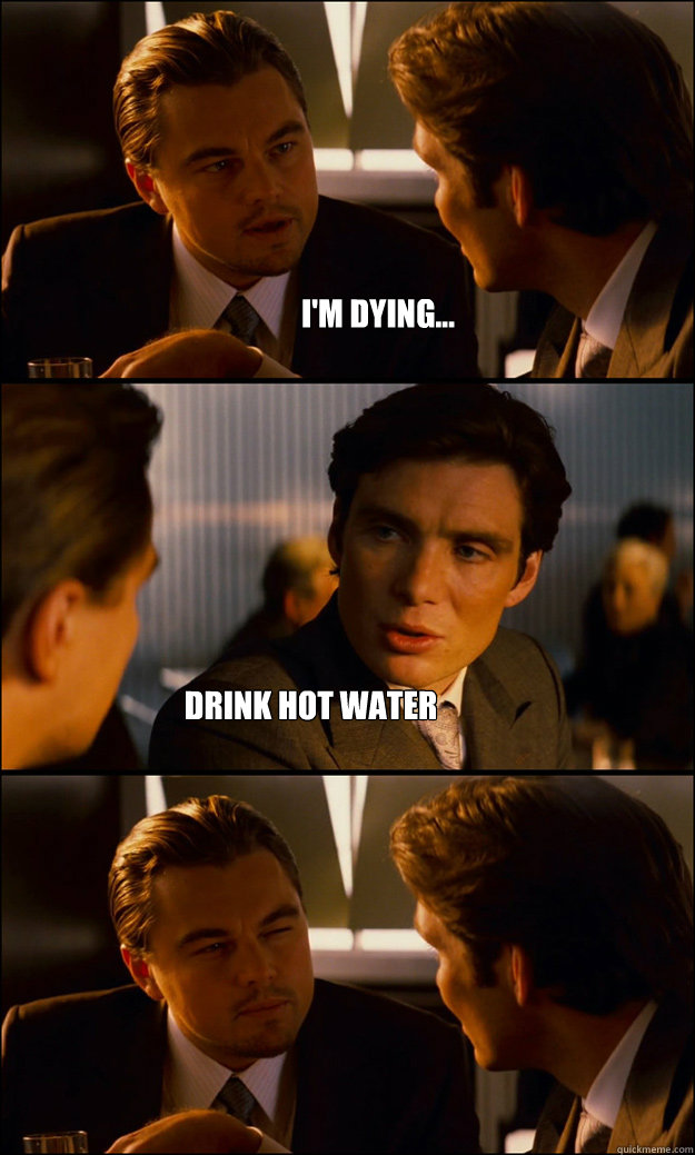 I'm Dying... Drink Hot Water  Inception