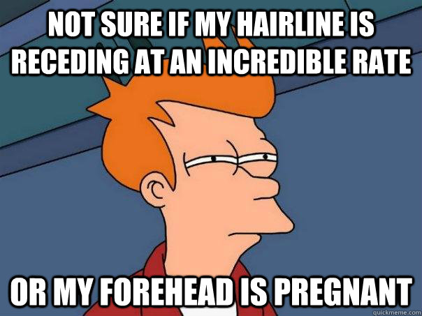 Not sure if my hairline is receding at an incredible rate or my forehead is pregnant  Futurama Fry