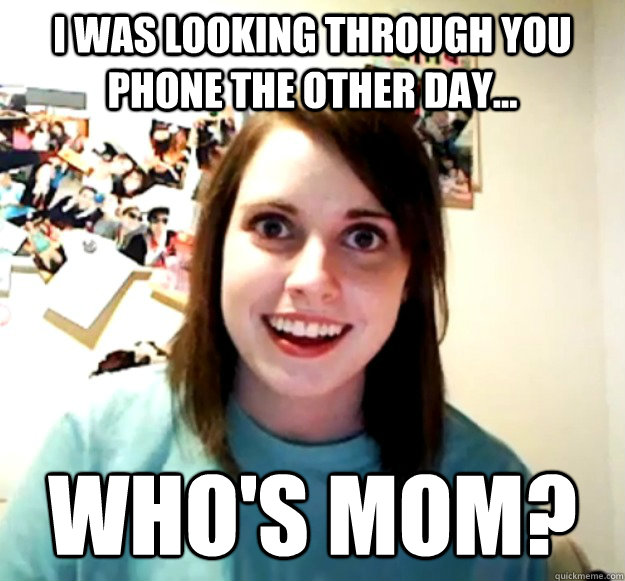 I was looking through you phone the other day... who's mom?  Overly Attached Girlfriend