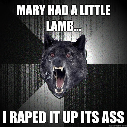 Mary had a little lamb... i raped it up its ass  Insanity Wolf