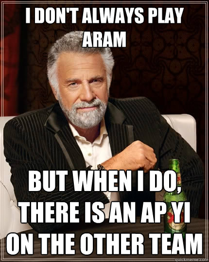 I don't always play ARAM But when I do, There is an AP YI on the other team  The Most Interesting Man In The World