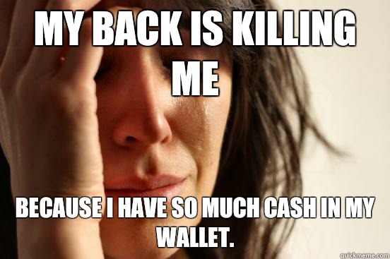 My back is killing me because I have so much cash in my wallet.  First World Problems