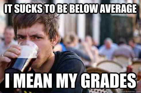 It sucks to be below average i mean my grades   Lazy College Senior