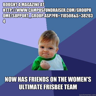 Bought a magazine at http://www.campusfundraiser.com/grouphome/support_group.asp?fr=118508&s=382034 Now has friends on the Women's Ultimate Frisbee Team - Bought a magazine at http://www.campusfundraiser.com/grouphome/support_group.asp?fr=118508&s=382034 Now has friends on the Women's Ultimate Frisbee Team  Success Kid