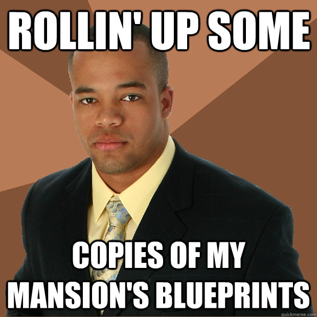 Rollin' up some copies of my mansion's blueprints  Successful Black Man