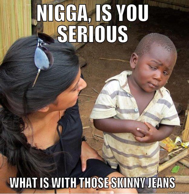 NIGGA, IS YOU SERIOUS WHAT IS WITH THOSE SKINNY JEANS  Skeptical Third World Kid