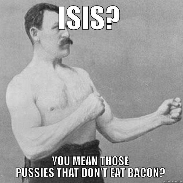 ISIS? YOU MEAN THOSE PUSSIES THAT DON'T EAT BACON? overly manly man