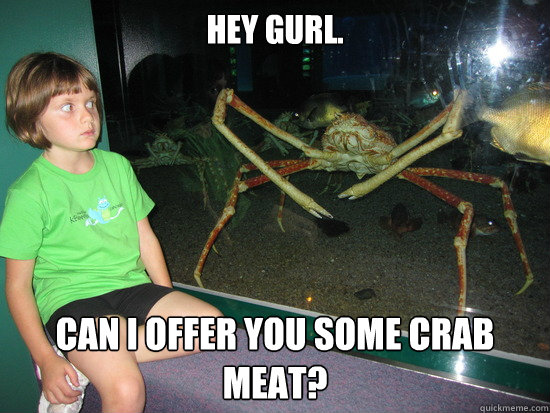 Hey gurl. CAN I OFFER YOU SOME CRAB MEAT?  wildly inappropriate crab