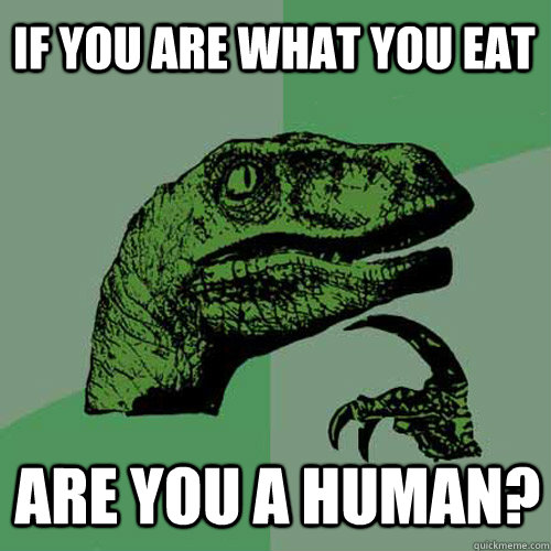 If you are what you eat are you a human?  Philosoraptor