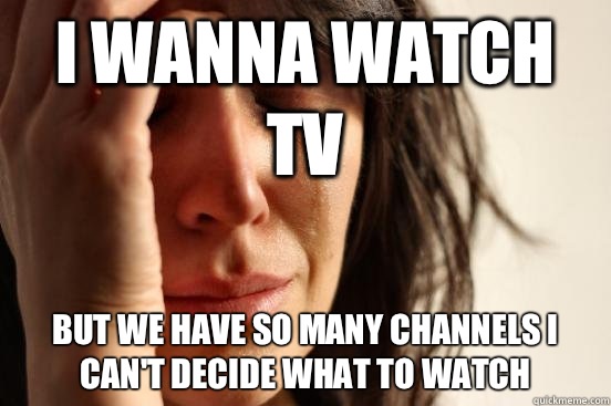 I wanna watch tv But we have so many channels I can't decide what to watch - I wanna watch tv But we have so many channels I can't decide what to watch  First World Problems