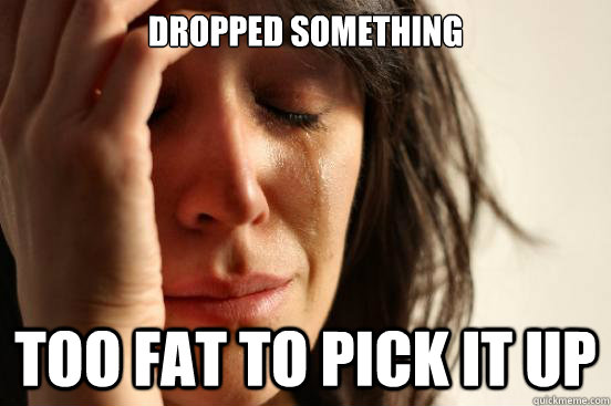 Dropped something too fat to pick it up  First World Problems