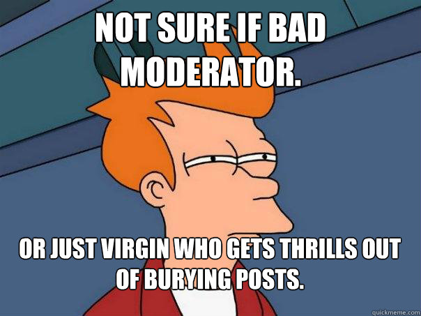 Not sure if bad moderator. Or just virgin who gets thrills out of burying posts. - Not sure if bad moderator. Or just virgin who gets thrills out of burying posts.  Futurama Fry