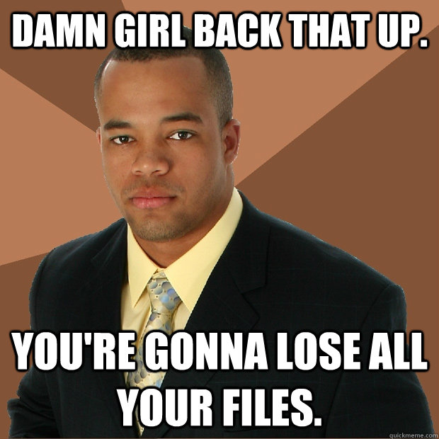 Damn girl back that up. You're gonna lose all your files.  Successful Black Man