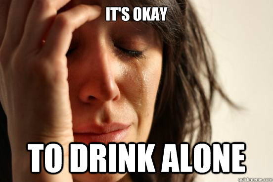 It's okay To drink alone  First World Problems