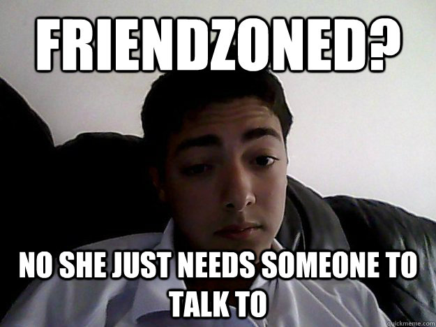 Friendzoned? No she just needs someone to talk to - Friendzoned? No she just needs someone to talk to  friendzoned freddy