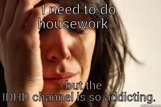 I NEED TO DO HOUSEWORK... ...BUT THE IDHD CHANNEL IS SO ADDICTING. First World Problems