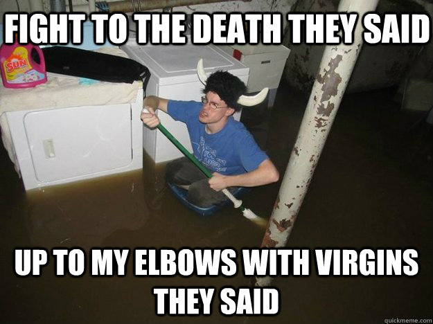 fight to the death they said up to my elbows with virgins they said  Do the laundry they said