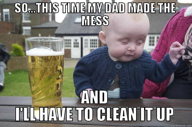 Messy Dad - SO...THIS TIME MY DAD MADE THE MESS AND I'LL HAVE TO CLEAN IT UP drunk baby