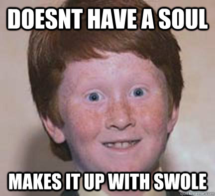 Doesnt have a soul makes it up with swole  Over Confident Ginger