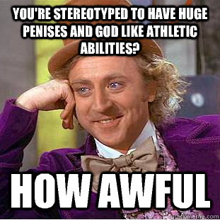 You're stereotyped to have huge penises and god like athletic abilities? How awful  Creepy Wonka