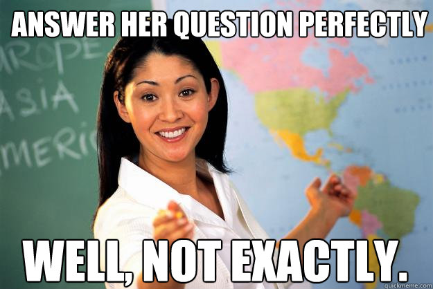 Answer Her question perfectly Well, not exactly. - Answer Her question perfectly Well, not exactly.  Unhelpful High School Teacher