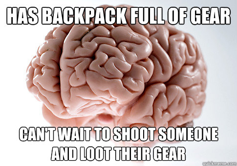 has backpack full of gear can't wait to shoot someone and loot their gear  Scumbag Brain